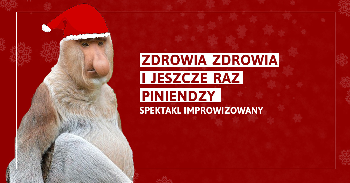 Plakat: napis Zdrowia zdrowia i jeszcze raz piniendzy Spektakl improwizowany, tło w czerwonym kolorze z transparentnymi śnieżynkami, z lewej strony zdjęcie zwierzęcia - nosacza sundajskiego z narysowaną czapką Świętego Mikołaja