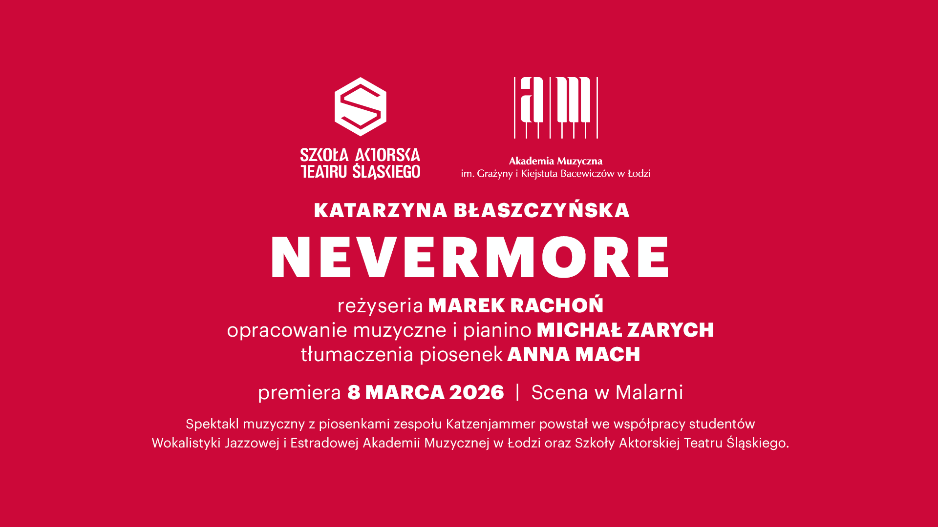 Biały napis na czerwonym tle: Katarzyna Błaszczyńska, Nevermore, reżyseria Marek Rachoń, opracowanie muzyczne i pianino Michał Zarych, tłumaczenia piosenek Anna Mach, premiera 8 marca 2026, Scena w Malarni, Spektakl muzyczny z piosenkami zespołu Katzenjammer powstał we współpracy studentów Wokalistyki Jazzowej i Estradowej Akademii Muzycznej w Łodzi oraz Szkoły Aktorskiej Teatru Śląskiego